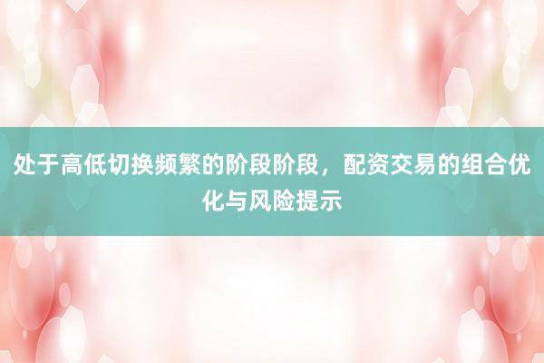 处于高低切换频繁的阶段阶段，配资交易的组合优化与风险提示