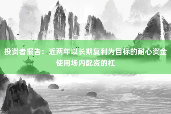 投资者报告：近两年以长期复利为目标的耐心资金使用场内配资的杠
