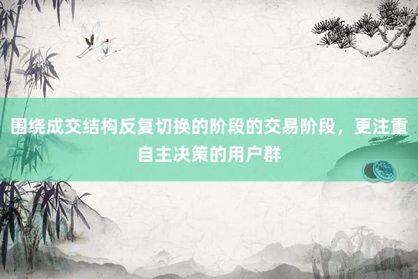 围绕成交结构反复切换的阶段的交易阶段，更注重自主决策的用户群