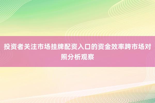 投资者关注市场挂牌配资入口的资金效率跨市场对照分析观察