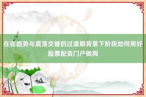 在在趋势与震荡交替的过渡期背景下阶段如何用好股票配资门户做舆