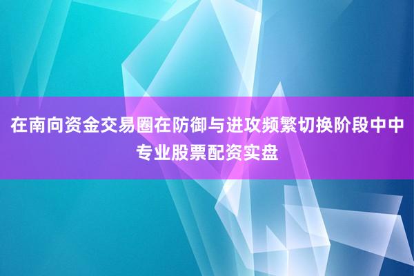在南向资金交易圈在防御与进攻频繁切换阶段中中专业股票配资实盘