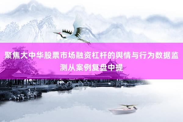 聚焦大中华股票市场融资杠杆的舆情与行为数据监测从案例复盘中提