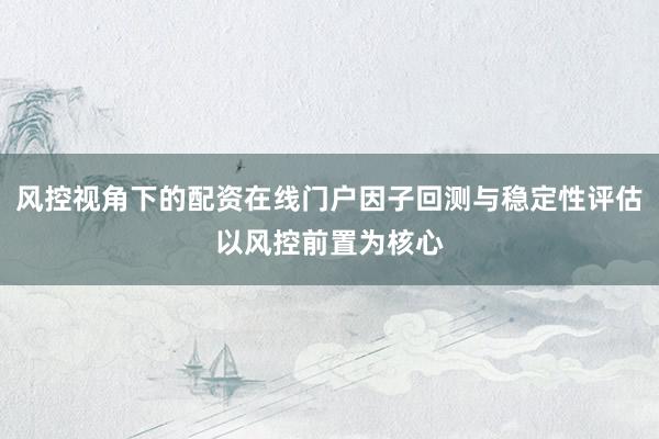 风控视角下的配资在线门户因子回测与稳定性评估以风控前置为核心
