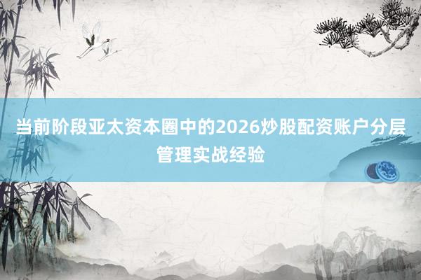 当前阶段亚太资本圈中的2026炒股配资账户分层管理实战经验