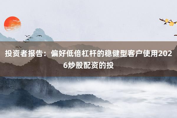 投资者报告：偏好低倍杠杆的稳健型客户使用2026炒股配资的投