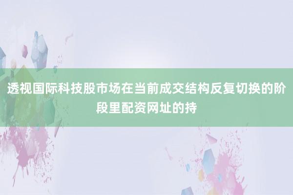 透视国际科技股市场在当前成交结构反复切换的阶段里配资网址的持