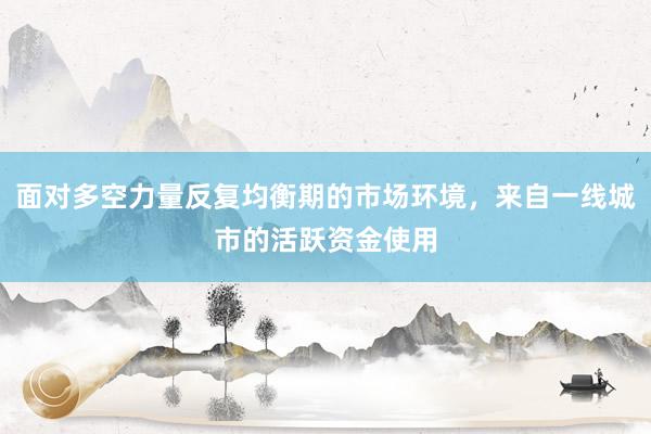 面对多空力量反复均衡期的市场环境,来自一线城市的活跃资金使用
