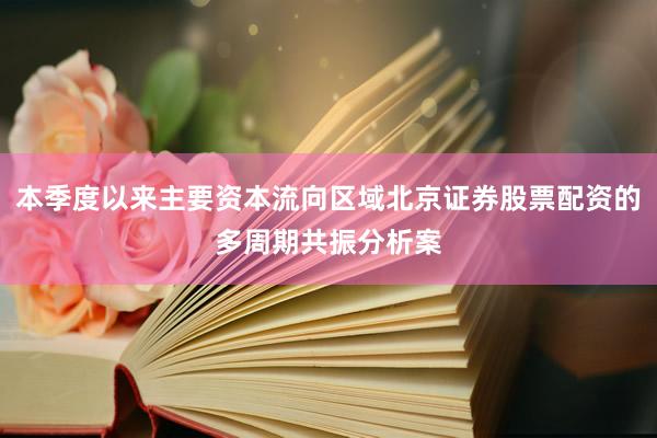 本季度以来主要资本流向区域北京证券股票配资的多周期共振分析案