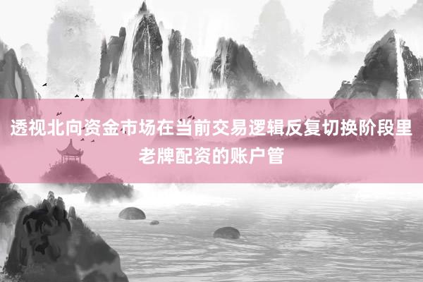 透视北向资金市场在当前交易逻辑反复切换阶段里老牌配资的账户管