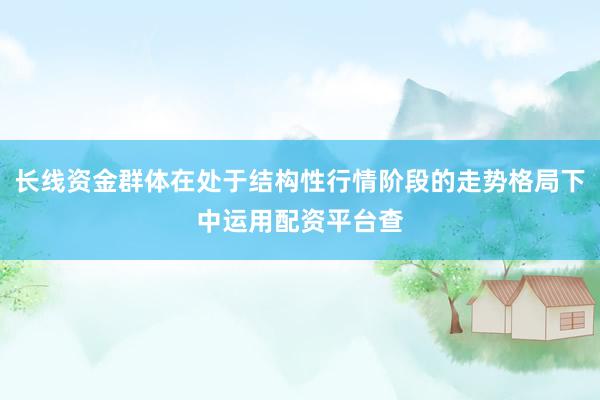 长线资金群体在处于结构性行情阶段的走势格局下中运用配资平台查