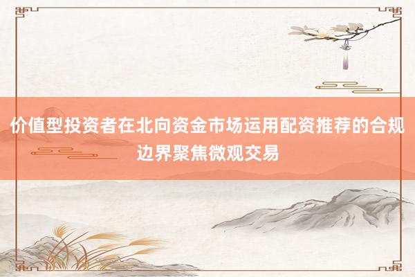 价值型投资者在北向资金市场运用配资推荐的合规边界聚焦微观交易