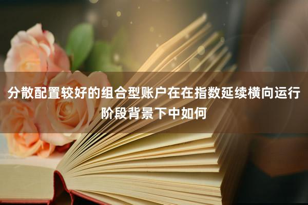 分散配置较好的组合型账户在在指数延续横向运行阶段背景下中如何