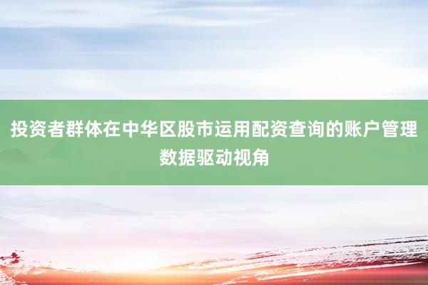 投资者群体在中华区股市运用配资查询的账户管理数据驱动视角