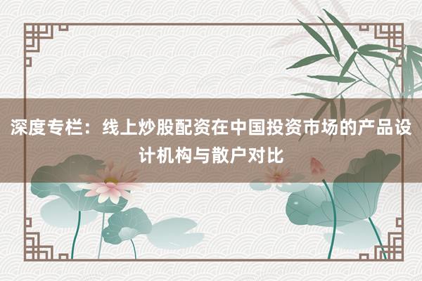 深度专栏：线上炒股配资在中国投资市场的产品设计机构与散户对比