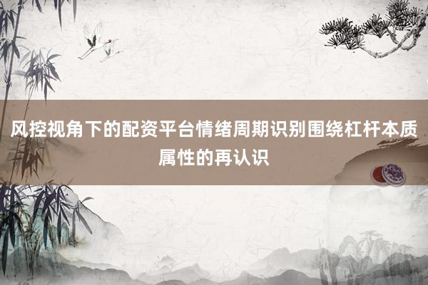 风控视角下的配资平台情绪周期识别围绕杠杆本质属性的再认识