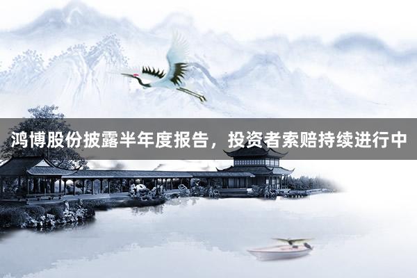 鸿博股份披露半年度报告，投资者索赔持续进行中