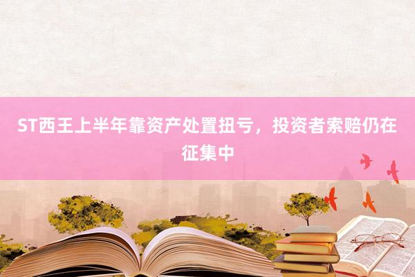ST西王上半年靠资产处置扭亏，投资者索赔仍在征集中