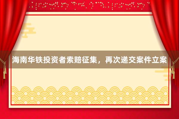 海南华铁投资者索赔征集,再次递交案件立案
