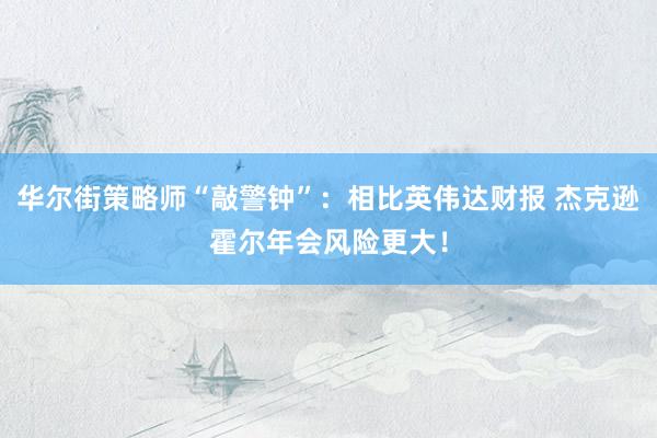 华尔街策略师“敲警钟”：相比英伟达财报 杰克逊霍尔年会风险更大！