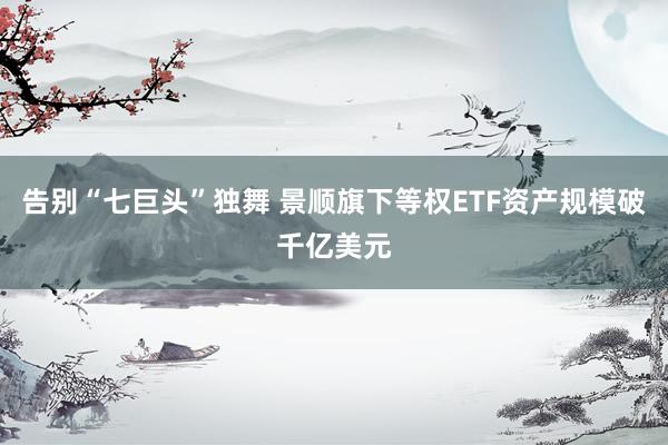告别“七巨头”独舞 景顺旗下等权ETF资产规模破千亿美元