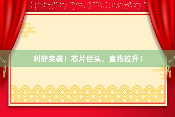 利好突袭！芯片巨头，直线拉升！
