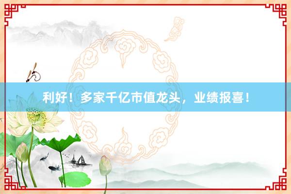 利好！多家千亿市值龙头，业绩报喜！
