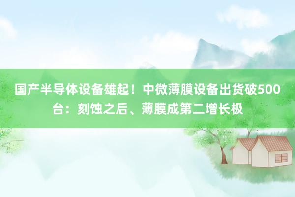 国产半导体设备雄起！中微薄膜设备出货破500台：刻蚀之后、薄膜成第二增长极