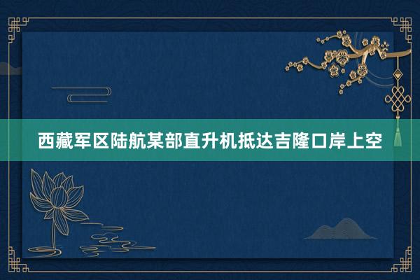 西藏军区陆航某部直升机抵达吉隆口岸上空