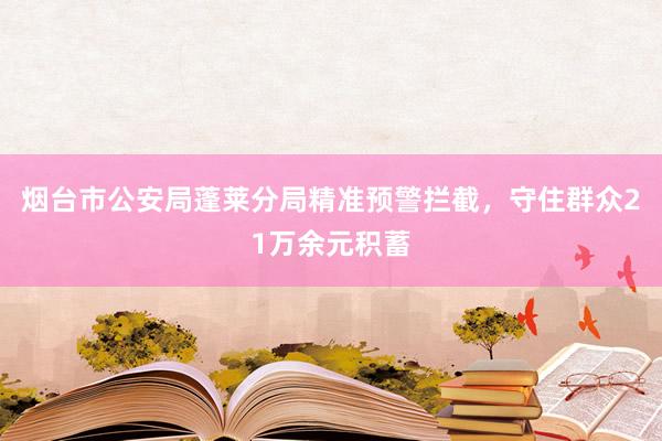 烟台市公安局蓬莱分局精准预警拦截，守住群众21万余元积蓄