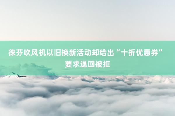 徕芬吹风机以旧换新活动却给出“十折优惠券” 要求退回被拒