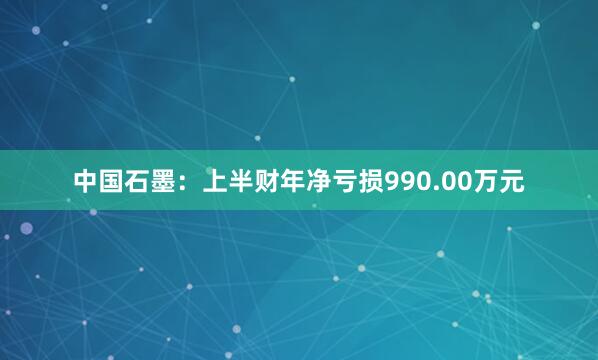 中国石墨：上半财年净亏损990.00万元