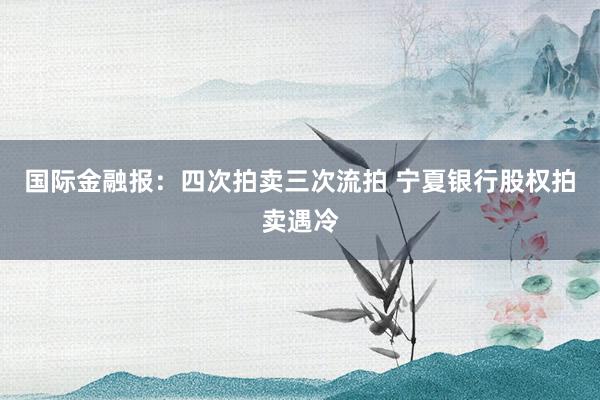 国际金融报:四次拍卖三次流拍 宁夏银行股权拍卖遇冷