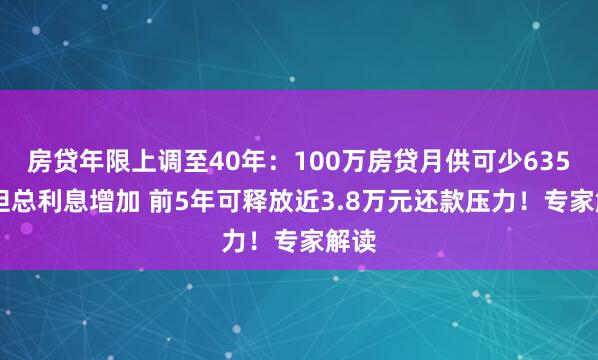 房贷年限上调至40年：100万房贷月供可少635元 但总利息增加 前5年可释放近3.8万元还款压力！专家解读
