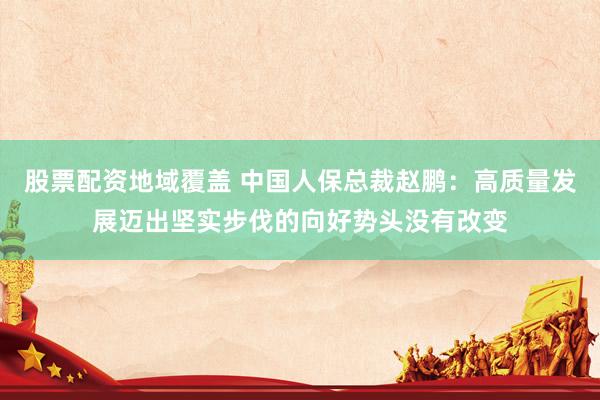 股票配资地域覆盖 中国人保总裁赵鹏：高质量发展迈出坚实步伐的向好势头没有改变