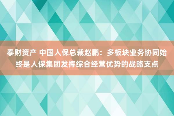 泰财资产 中国人保总裁赵鹏：多板块业务协同始终是人保集团发挥综合经营优势的战略支点