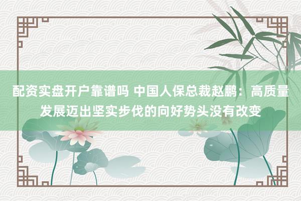 配资实盘开户靠谱吗 中国人保总裁赵鹏:高质量发展迈出坚实步伐的向好势头没有改变
