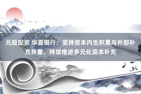 元股配资 华夏银行:坚持资本内生积累与外部补充并重,持续推进多元化资本补充