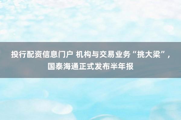 投行配资信息门户 机构与交易业务“挑大梁”，国泰海通正式发布半年报