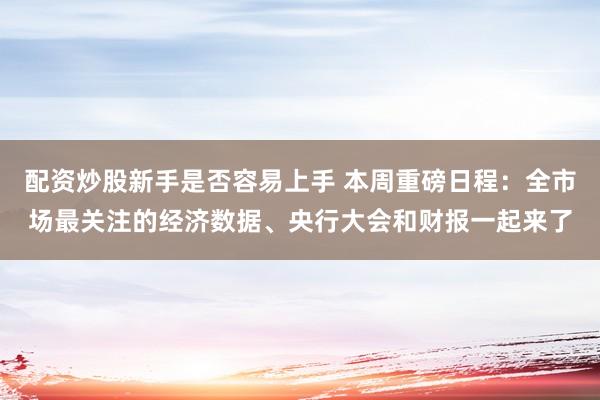配资炒股新手是否容易上手 本周重磅日程：全市场最关注的经济数据、央行大会和财报一起来了