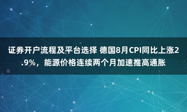 证券开户流程及平台选择 德国8月CPI同比上涨2.9%，能源价格连续两个月加速推高通胀