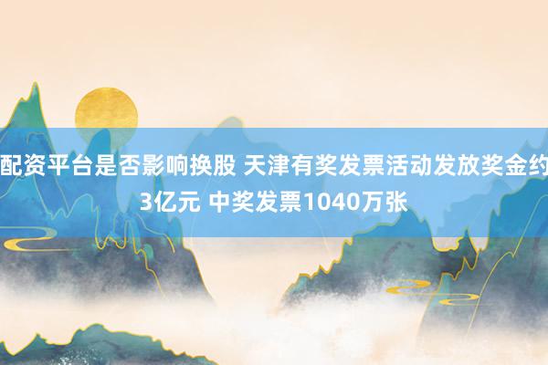 配资平台是否影响换股 天津有奖发票活动发放奖金约3亿元 中奖发票1040万张
