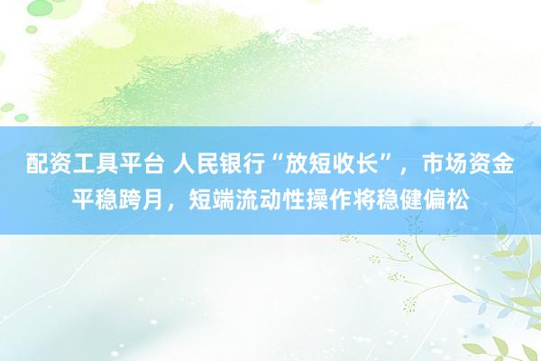 配资工具平台 人民银行“放短收长”，市场资金平稳跨月，短端流动性操作将稳健偏松