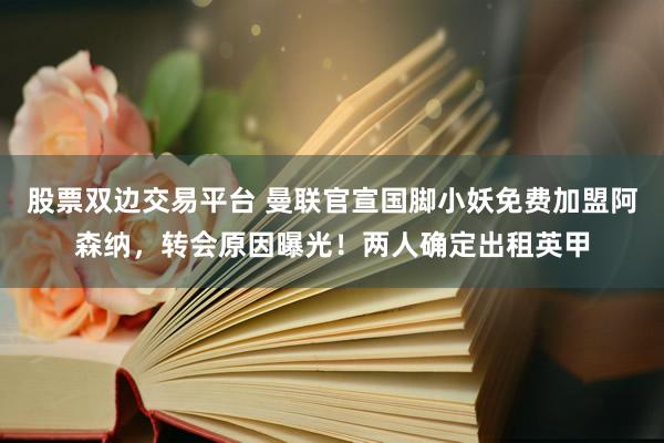 股票双边交易平台 曼联官宣国脚小妖免费加盟阿森纳，转会原因曝光！两人确定出租英甲