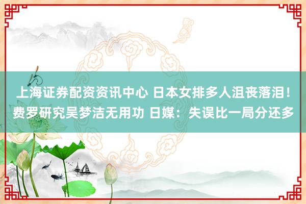 上海证券配资资讯中心 日本女排多人沮丧落泪！费罗研究吴梦洁无用功 日媒：失误比一局分还多