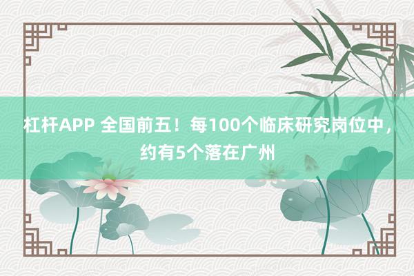 杠杆APP 全国前五！每100个临床研究岗位中，约有5个落在广州