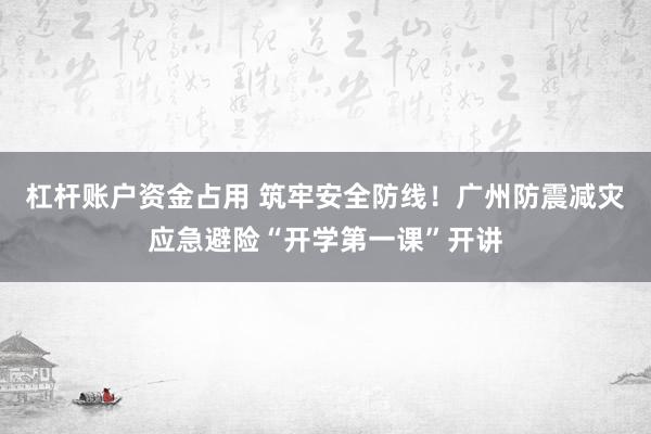 杠杆账户资金占用 筑牢安全防线！广州防震减灾应急避险“开学第一课”开讲