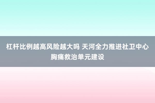 杠杆比例越高风险越大吗 天河全力推进社卫中心胸痛救治单元建设