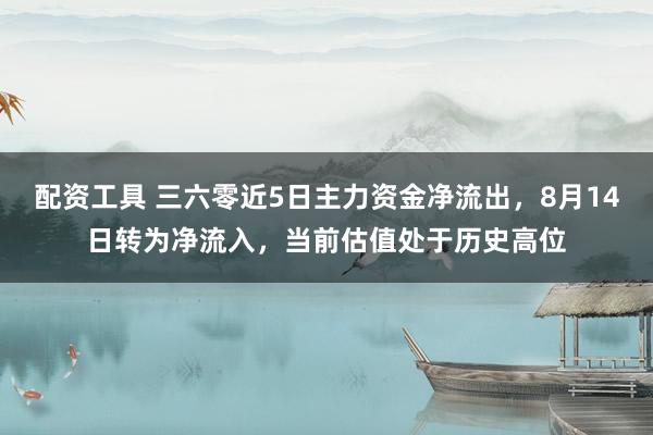 配资工具 三六零近5日主力资金净流出,8月14日转为净流入,当前估值处于历史高位