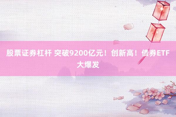 股票证券杠杆 突破9200亿元！创新高！债券ETF大爆发